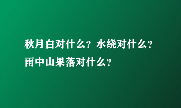 秋月白对什么？水绕对什么？雨中山果落对什么？