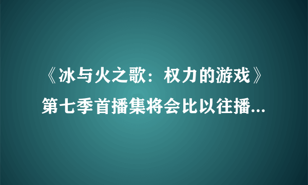 《冰与火之歌：权力的游戏》第七季首播集将会比以往播放时长更长