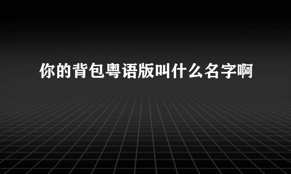 你的背包粤语版叫什么名字啊