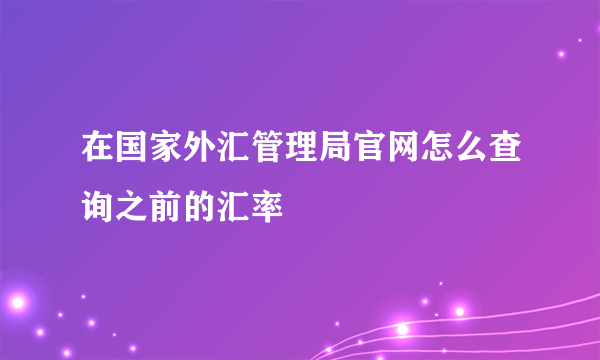 在国家外汇管理局官网怎么查询之前的汇率