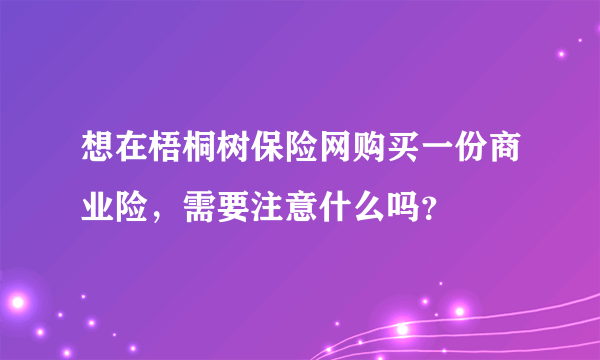 想在梧桐树保险网购买一份商业险，需要注意什么吗？