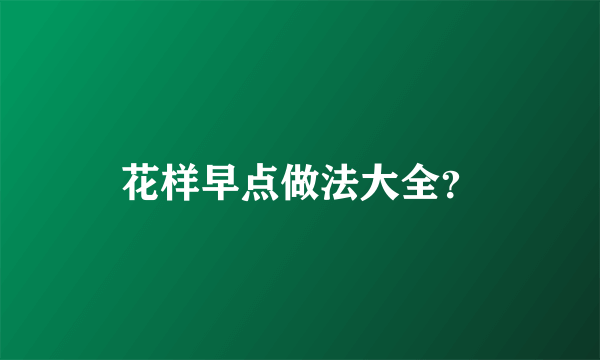 花样早点做法大全？