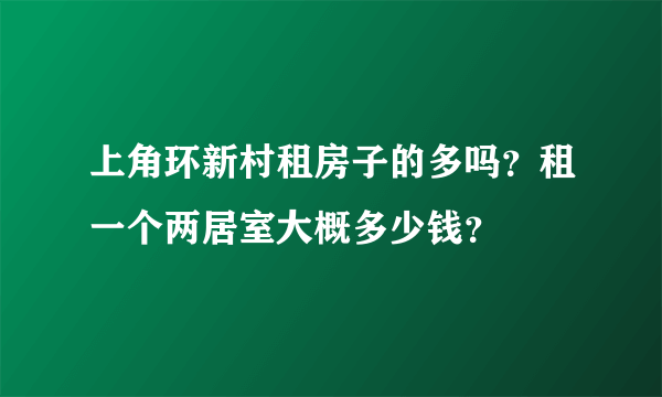 上角环新村租房子的多吗？租一个两居室大概多少钱？