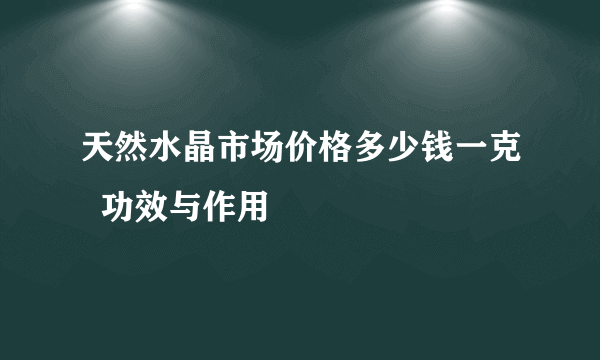 天然水晶市场价格多少钱一克  功效与作用