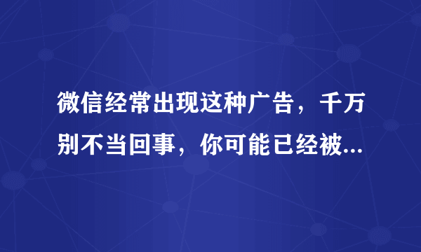 微信经常出现这种广告，千万别不当回事，你可能已经被“盯上”了