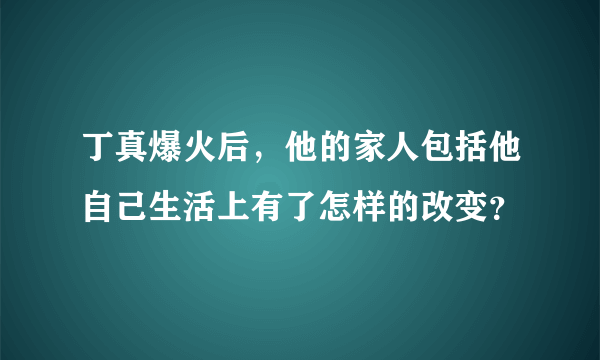 丁真爆火后，他的家人包括他自己生活上有了怎样的改变？