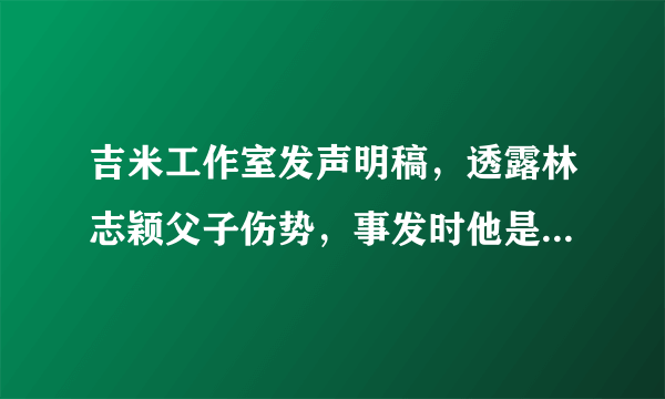 吉米工作室发声明稿，透露林志颖父子伤势，事发时他是如何保全一命的？