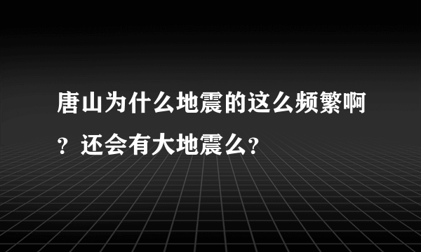 唐山为什么地震的这么频繁啊？还会有大地震么？