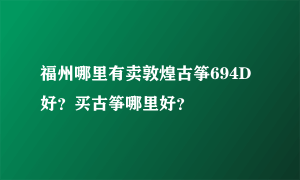 福州哪里有卖敦煌古筝694D好？买古筝哪里好？