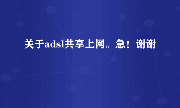 关于adsl共享上网。急！谢谢