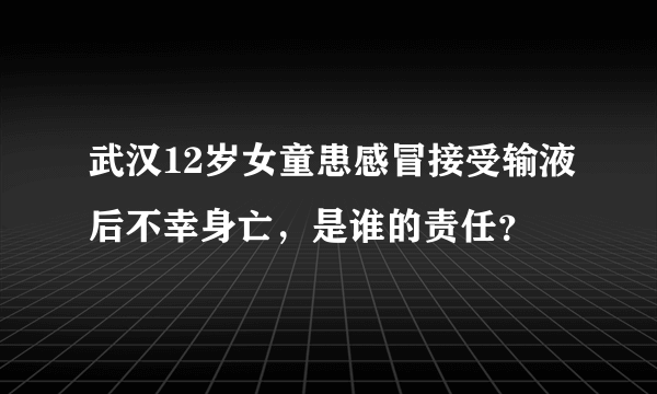 武汉12岁女童患感冒接受输液后不幸身亡，是谁的责任？