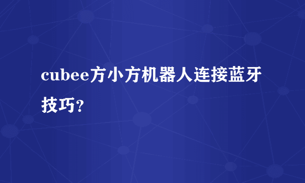 cubee方小方机器人连接蓝牙技巧？