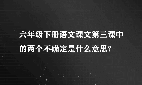 六年级下册语文课文第三课中的两个不确定是什么意思?