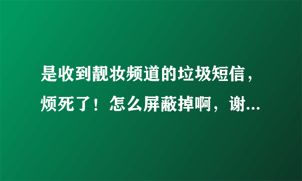 是收到靓妆频道的垃圾短信，烦死了！怎么屏蔽掉啊，谢谢亲们 （一位朋友购物时留了我的手机号，从此就不断