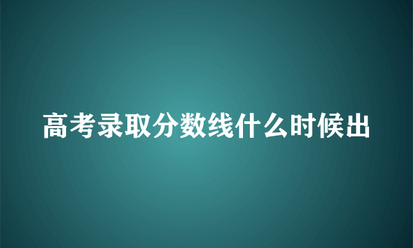 高考录取分数线什么时候出