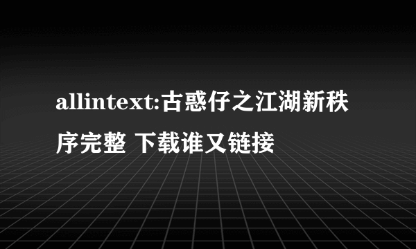 allintext:古惑仔之江湖新秩序完整 下载谁又链接