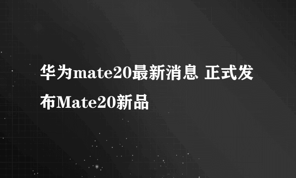 华为mate20最新消息 正式发布Mate20新品