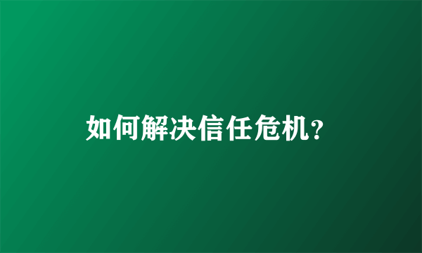 如何解决信任危机？