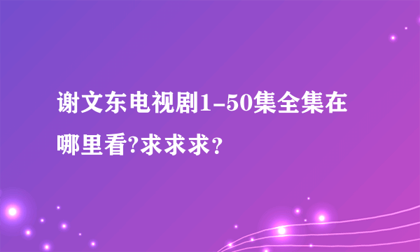 谢文东电视剧1-50集全集在哪里看?求求求？