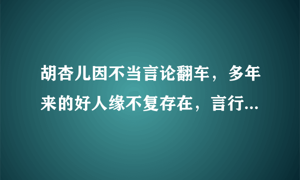 胡杏儿因不当言论翻车，多年来的好人缘不复存在，言行真的很重要，啥情况？