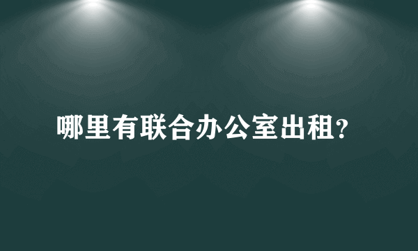 哪里有联合办公室出租？