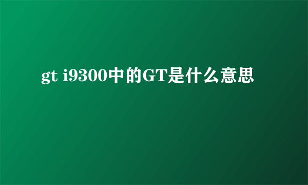 gt i9300中的GT是什么意思