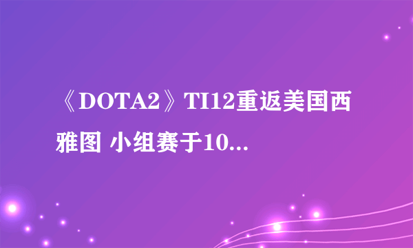 《DOTA2》TI12重返美国西雅图 小组赛于10.5开赛！