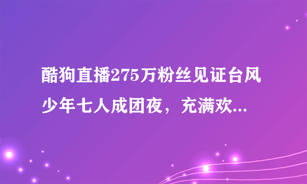 酷狗直播275万粉丝见证台风少年七人成团夜，充满欢笑和泪水