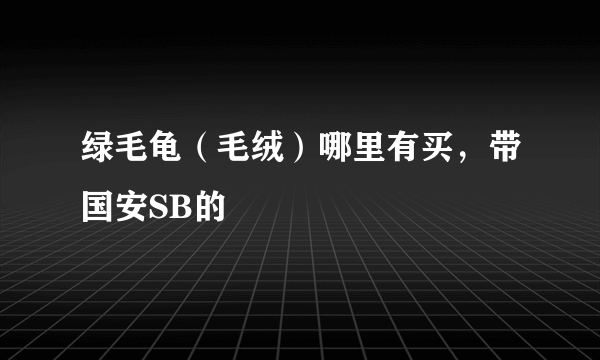 绿毛龟（毛绒）哪里有买，带国安SB的