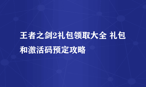 王者之剑2礼包领取大全 礼包和激活码预定攻略