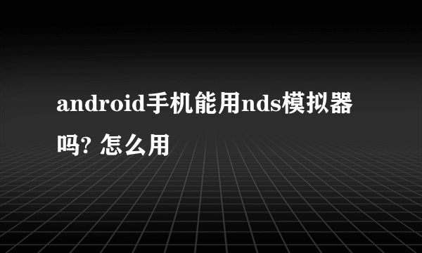 android手机能用nds模拟器吗? 怎么用