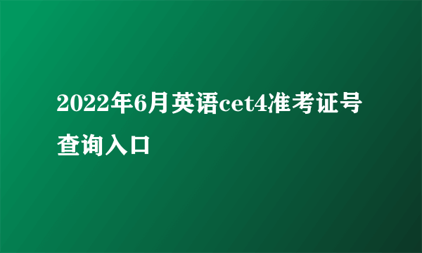 2022年6月英语cet4准考证号查询入口