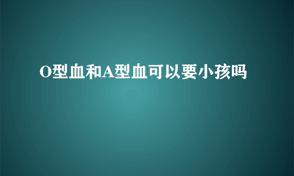 O型血和A型血可以要小孩吗