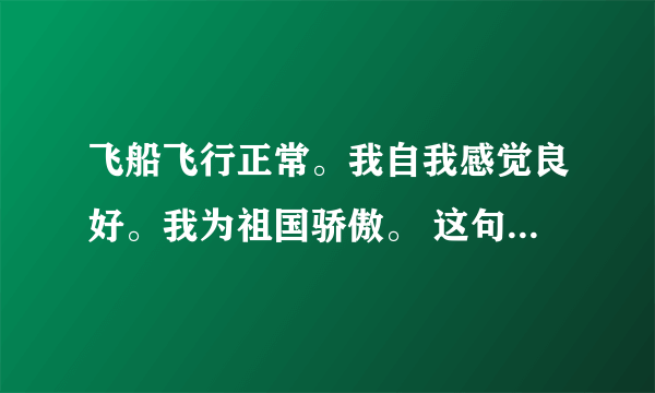 飞船飞行正常。我自我感觉良好。我为祖国骄傲。 这句话体现了中国航天人的怎样的科学精神？