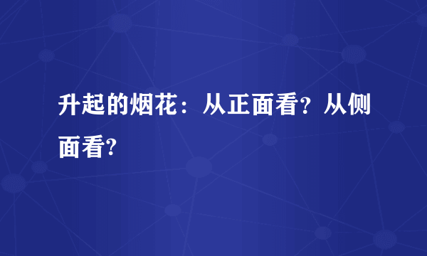 升起的烟花：从正面看？从侧面看?