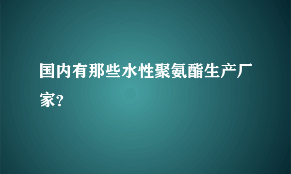 国内有那些水性聚氨酯生产厂家？