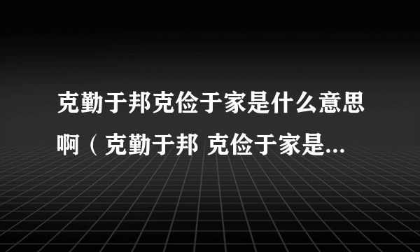 克勤于邦克俭于家是什么意思啊（克勤于邦 克俭于家是什么意思）