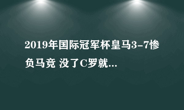 2019年国际冠军杯皇马3-7惨负马竞 没了C罗就是一盘散沙