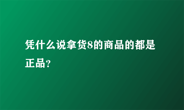 凭什么说拿货8的商品的都是正品？