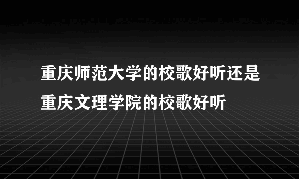 重庆师范大学的校歌好听还是重庆文理学院的校歌好听