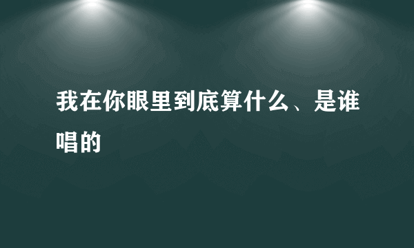 我在你眼里到底算什么、是谁唱的