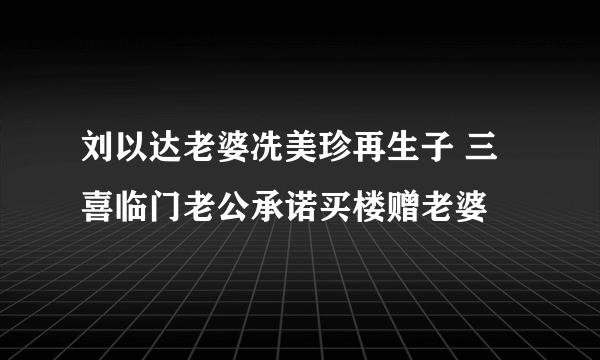 刘以达老婆冼美珍再生子 三喜临门老公承诺买楼赠老婆