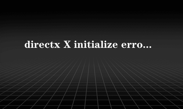 directx X initialize error是什么意思？