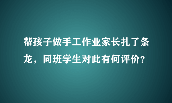 帮孩子做手工作业家长扎了条龙，同班学生对此有何评价？