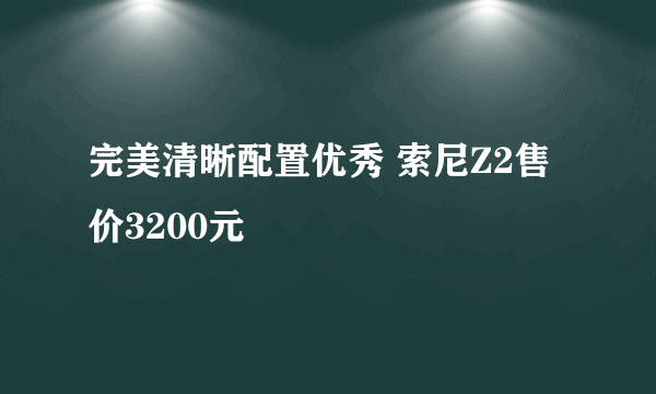 完美清晰配置优秀 索尼Z2售价3200元