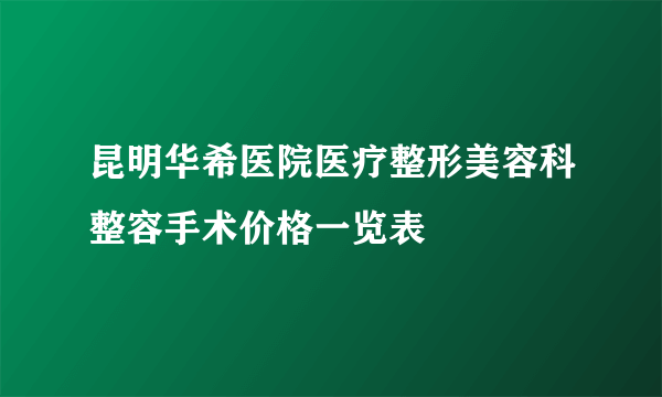 昆明华希医院医疗整形美容科整容手术价格一览表