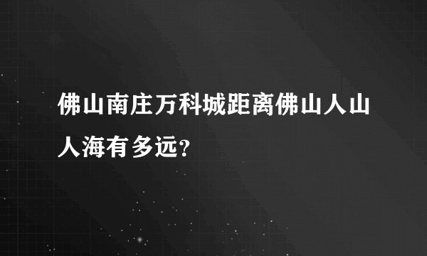 佛山南庄万科城距离佛山人山人海有多远？