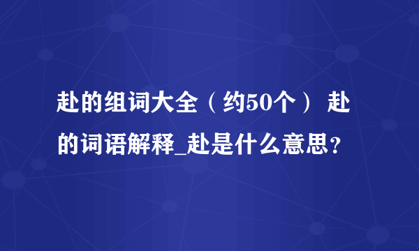 赴的组词大全（约50个） 赴的词语解释_赴是什么意思？