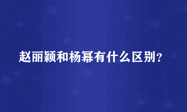 赵丽颖和杨幂有什么区别？