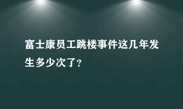 富士康员工跳楼事件这几年发生多少次了？